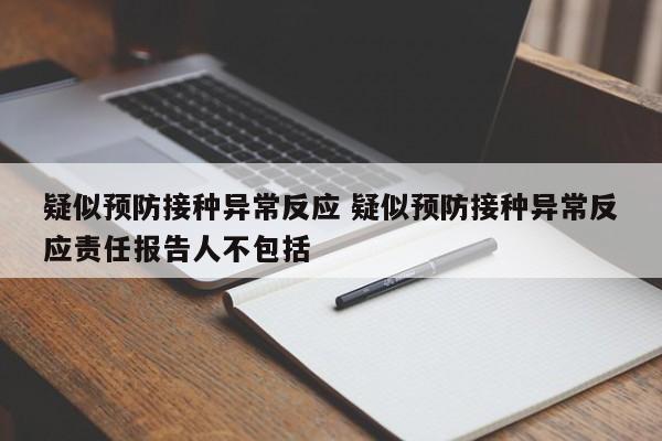 疑似预防接种异常反应 疑似预防接种异常反应责任报告人不包括