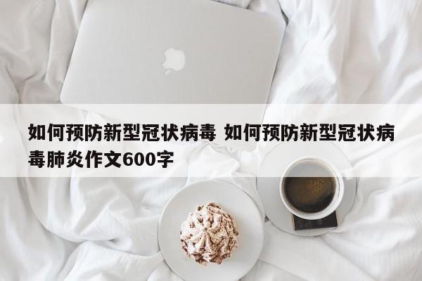 如何预防新型冠状病毒 如何预防新型冠状病毒肺炎作文600字