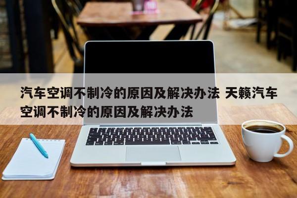 汽车空调不制冷的原因及解决办法 天籁汽车空调不制冷的原因及解决办法