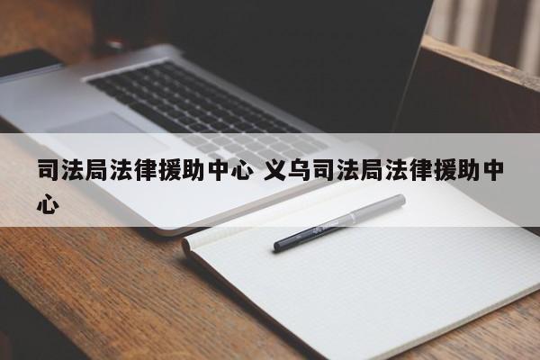 司法局法律援助中心 义乌司法局法律援助中心