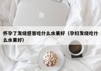 孕妇感冒发烧了怎么办 孕妇感冒发烧了怎么办?