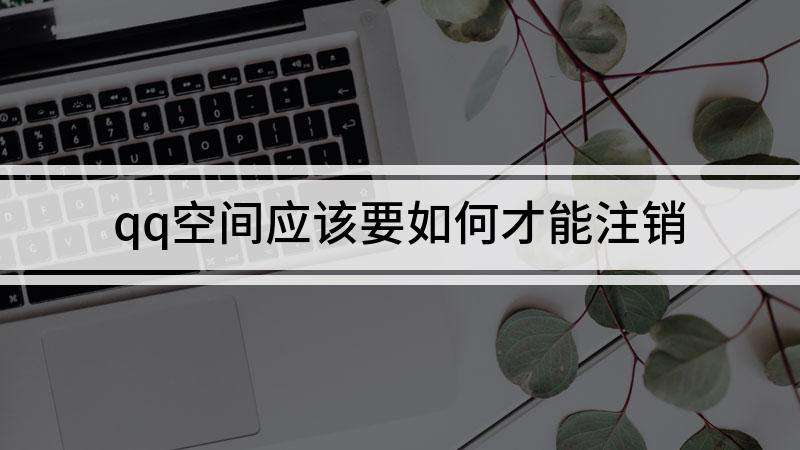 如何注销qq空间 电脑上如何注销空间