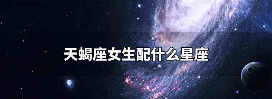 天蝎座女和哪个星座配 天蝎座女和哪个星座配对最好