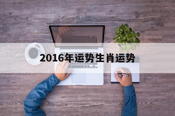 2016年运势生肖运势 2016年运势生肖运势如何