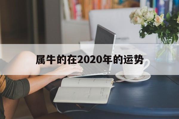 属牛的在2020年的运势 属牛的在2020年的运势如何