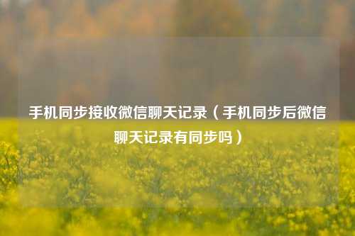 手机同步接收微信聊天记录（手机同步后微信聊天记录有同步吗）