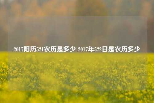 2017阳历521农历是多少 2017年522日是农历多少