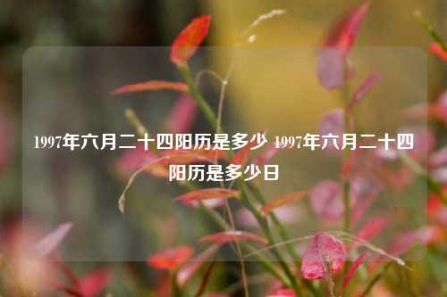 1997年六月二十四阳历是多少 1997年六月二十四阳历是多少日