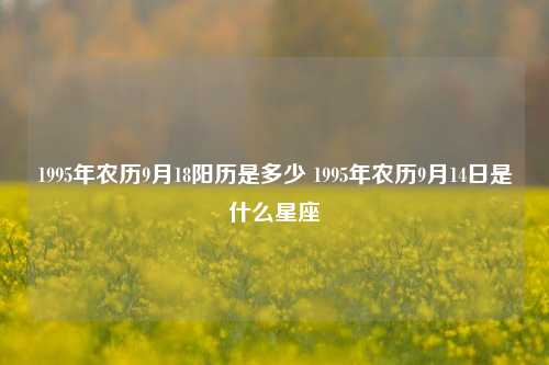 1995年农历9月18阳历是多少 1995年农历9月14日是什么星座